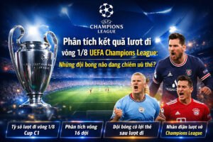 Phân tích kết quả lượt đi vòng 1/8 Cúp C1 châu Âu với các đội bóng đang chiếm ưu thế sau lượt đi